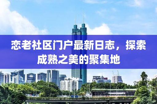 恋老社区门户最新日志，探索成熟之美的聚集地