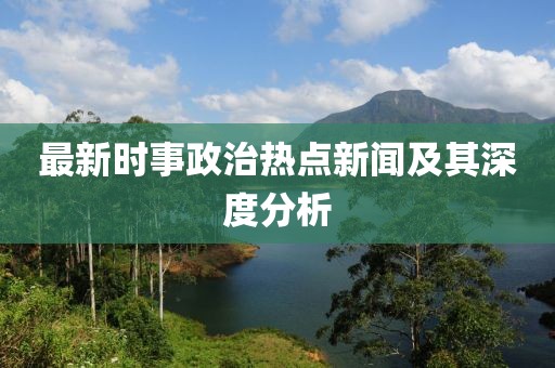 最新时事政治热点新闻及其深度分析