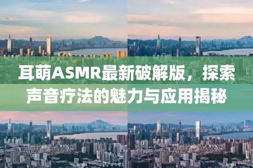 耳萌ASMR最新破解版，探索声音疗法的魅力与应用揭秘
