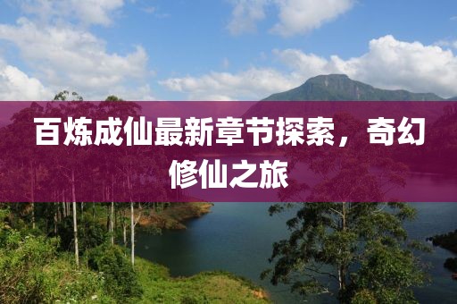 百炼成仙最新章节探索，奇幻修仙之旅