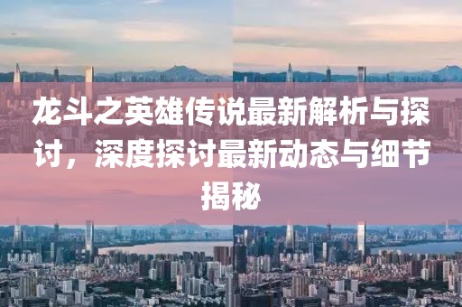 龙斗之英雄传说最新解析与探讨，深度探讨最新动态与细节揭秘