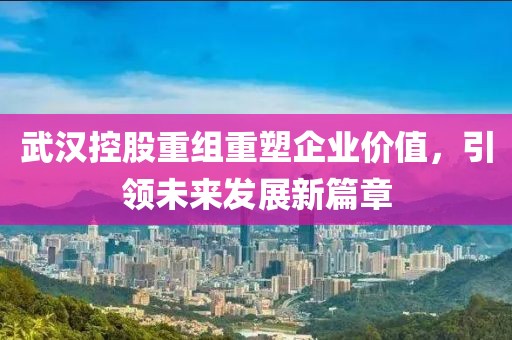 武汉控股重组重塑企业价值，引领未来发展新篇章