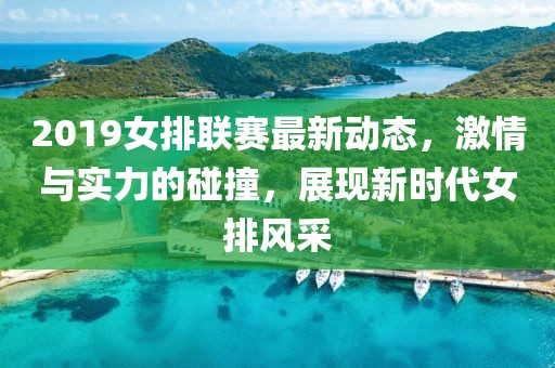 2019女排联赛最新动态，激情与实力的碰撞，展现新时代女排风采