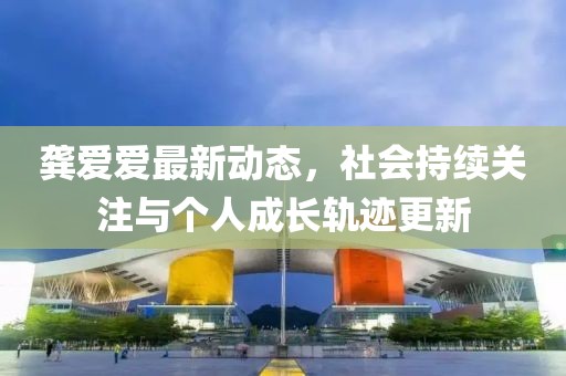 龚爱爱最新动态，社会持续关注与个人成长轨迹更新