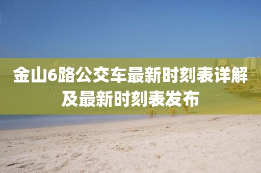 金山6路公交车最新时刻表详解及最新时刻表发布