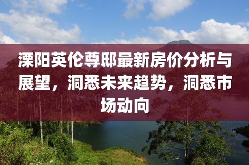 溧阳英伦尊邸最新房价分析与展望，洞悉未来趋势，洞悉市场动向