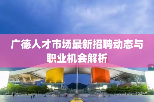 广德人才市场最新招聘动态与职业机会解析