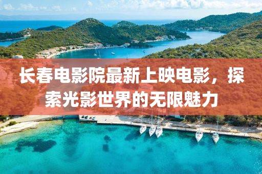 长春电影院最新上映电影，探索光影世界的无限魅力