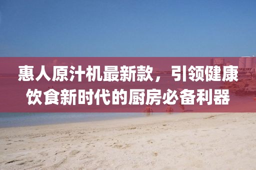 惠人原汁机最新款，引领健康饮食新时代的厨房必备利器