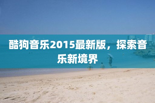 酷狗音乐2015最新版，探索音乐新境界