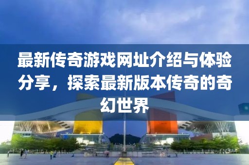 最新传奇游戏网址介绍与体验分享，探索最新版本传奇的奇幻世界
