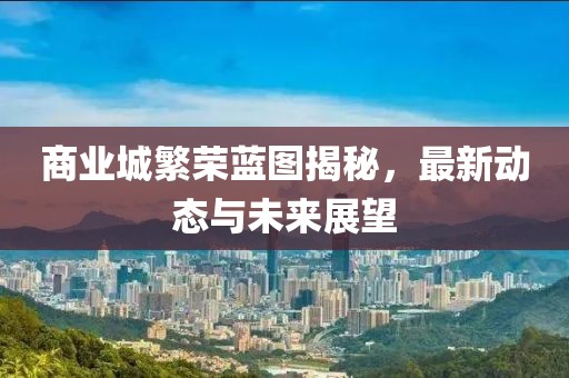 商业城繁荣蓝图揭秘，最新动态与未来展望