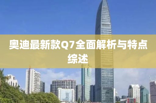 奥迪最新款Q7全面解析与特点综述