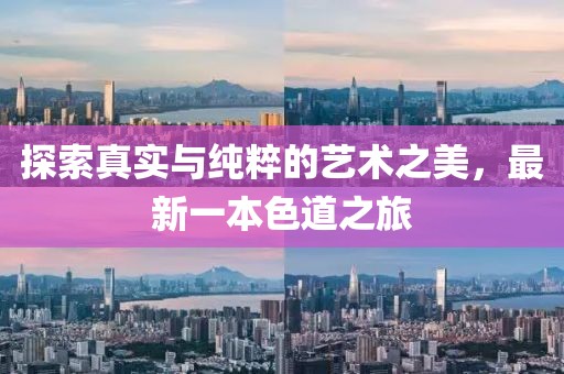 探索真实与纯粹的艺术之美，最新一本色道之旅