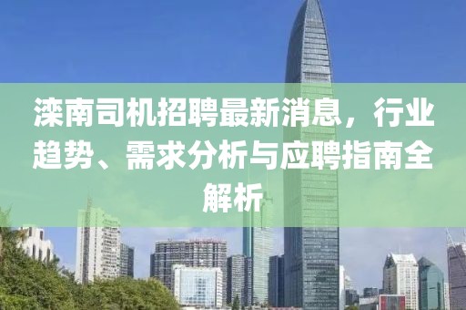 滦南司机招聘最新消息，行业趋势、需求分析与应聘指南全解析