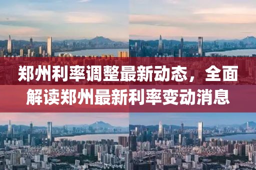 郑州利率调整最新动态，全面解读郑州最新利率变动消息