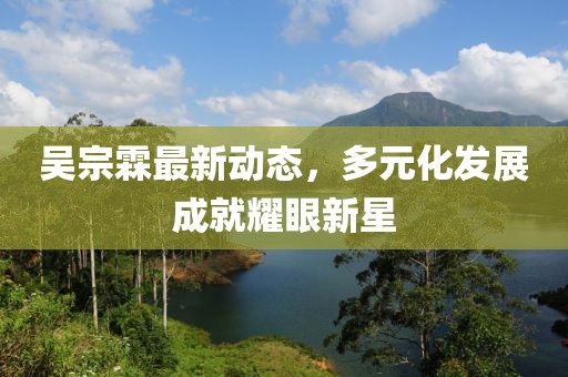吴宗霖最新动态，多元化发展成就耀眼新星