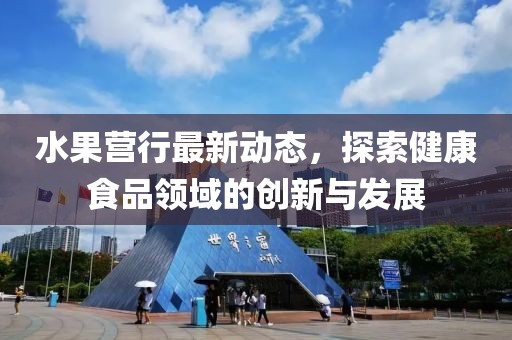 水果营行最新动态，探索健康食品领域的创新与发展