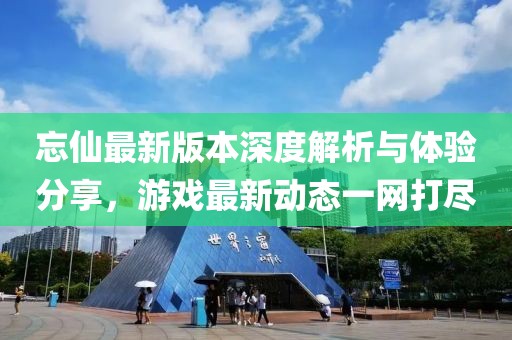忘仙最新版本深度解析与体验分享，游戏最新动态一网打尽