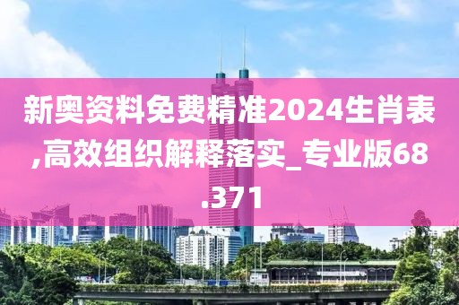 新奥资料免费精准2024生肖表,高效组织解释落实_专业版68.371