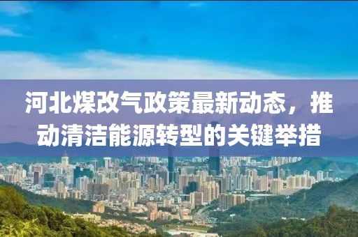 河北煤改气政策最新动态，推动清洁能源转型的关键举措