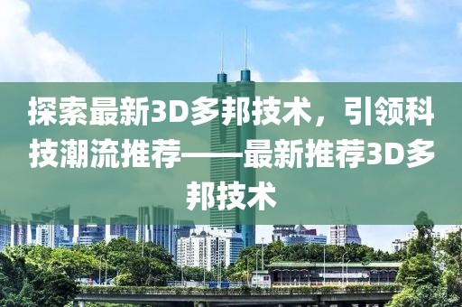 探索最新3D多邦技术，引领科技潮流推荐——最新推荐3D多邦技术