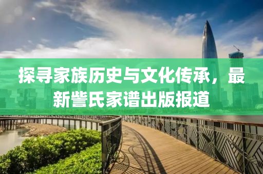 探寻家族历史与文化传承，最新訾氏家谱出版报道