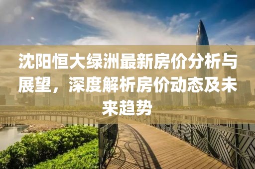沈阳恒大绿洲最新房价分析与展望，深度解析房价动态及未来趋势