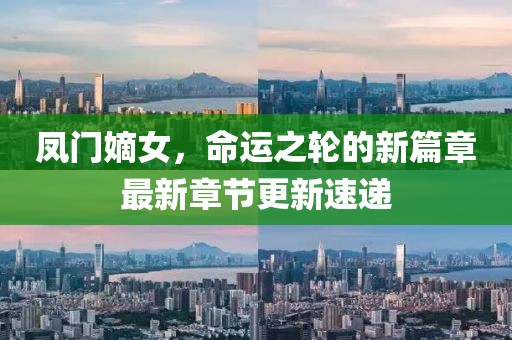 凤门嫡女，命运之轮的新篇章最新章节更新速递