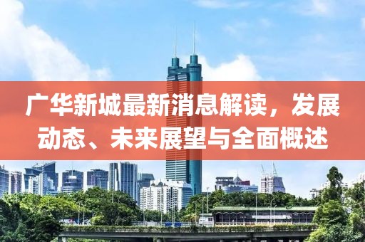广华新城最新消息解读，发展动态、未来展望与全面概述