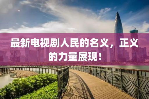最新电视剧人民的名义，正义的力量展现！