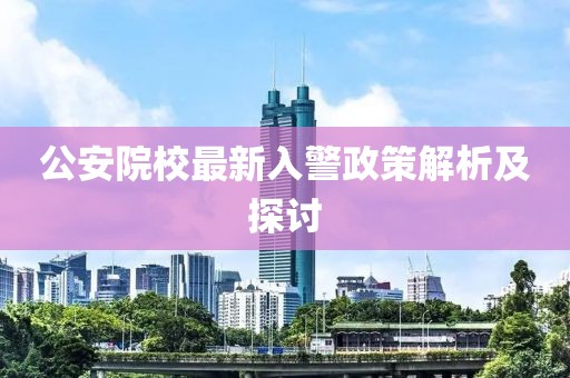 公安院校最新入警政策解析及探讨