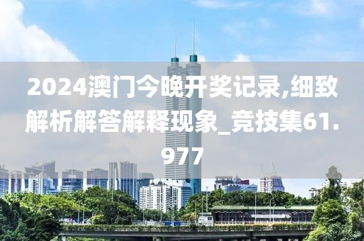 2024澳门今晚开奖记录,细致解析解答解释现象_竞技集61.977