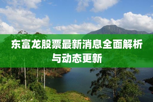 东富龙股票最新消息全面解析与动态更新