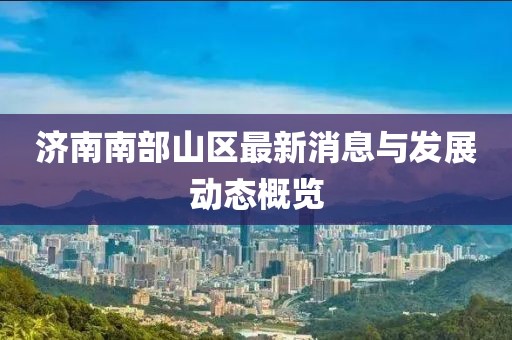 济南南部山区最新消息与发展动态概览