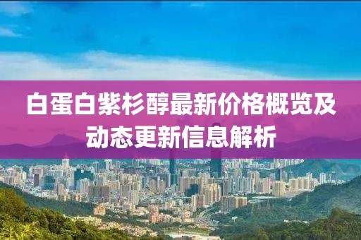 白蛋白紫杉醇最新价格概览及动态更新信息解析