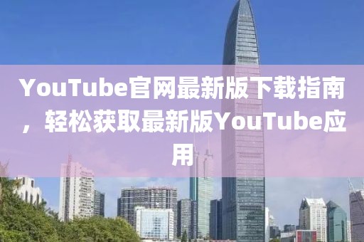 YouTube官网最新版下载指南，轻松获取最新版YouTube应用