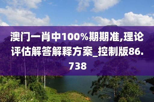 澳门一肖中100%期期准,理论评估解答解释方案_控制版86.738