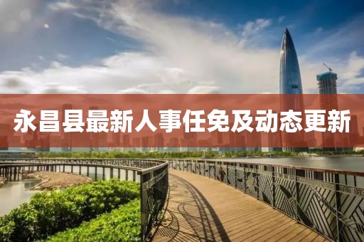 永昌县最新人事任免及动态更新