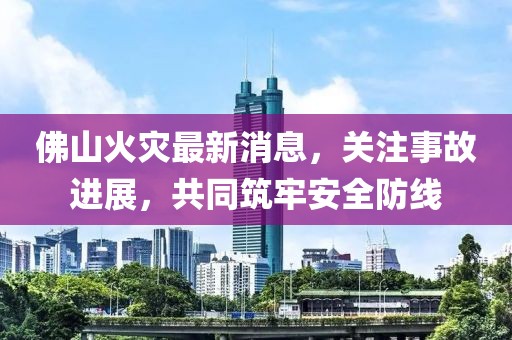 佛山火灾最新消息，关注事故进展，共同筑牢安全防线