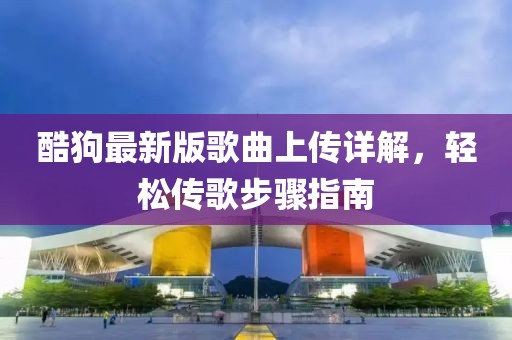 酷狗最新版歌曲上传详解，轻松传歌步骤指南
