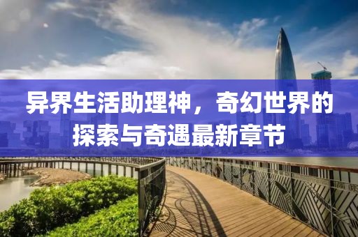 异界生活助理神，奇幻世界的探索与奇遇最新章节