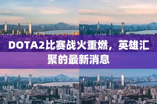 DOTA2比赛战火重燃，英雄汇聚的最新消息