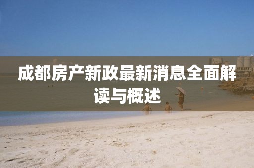 成都房产新政最新消息全面解读与概述