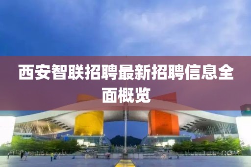 西安智联招聘最新招聘信息全面概览