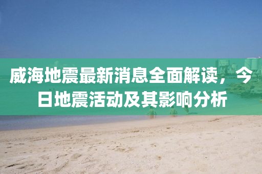威海地震最新消息全面解读，今日地震活动及其影响分析