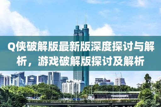 Q侠破解版最新版深度探讨与解析，游戏破解版探讨及解析