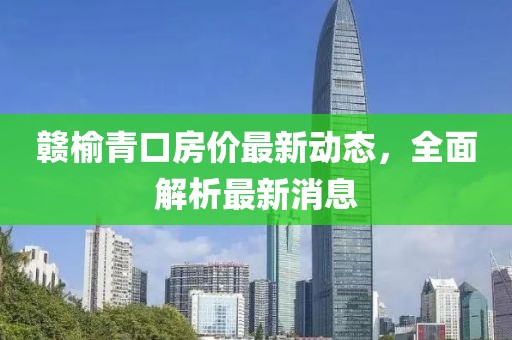 赣榆青口房价最新动态，全面解析最新消息
