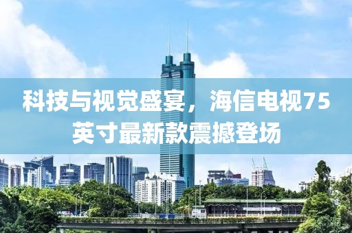 科技与视觉盛宴，海信电视75英寸最新款震撼登场
