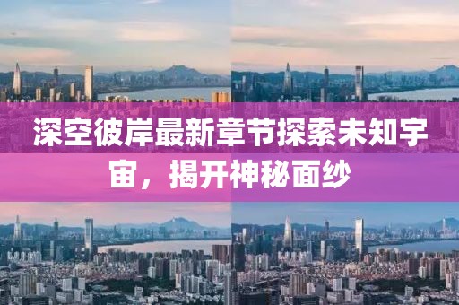 深空彼岸最新章节探索未知宇宙，揭开神秘面纱